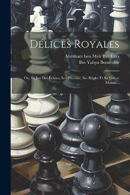 Délices Royales: Ou, Le Jeu Des Échecs, Son Histoire, Ses Règles Et Sa Valeur Morale... - cover