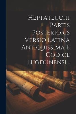 Heptateuchi Partis Posterioris Versio Latina Antiquissima E Codice Lugdunensi... - Anonymous - cover