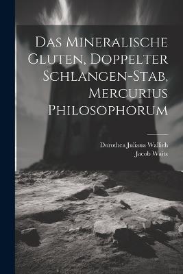 Das Mineralische Gluten, Doppelter Schlangen-stab, Mercurius Philosophorum - Dorothea Juliana Wallich,Jacob Waitz - cover