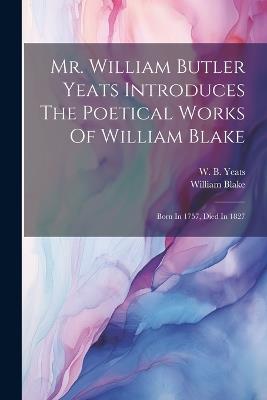 Mr. William Butler Yeats Introduces The Poetical Works Of William Blake: Born In 1757, Died In 1827 - William Blake - cover