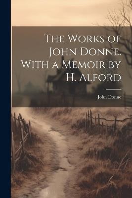 The Works of John Donne. With a Memoir by H. Alford - John Donne - cover