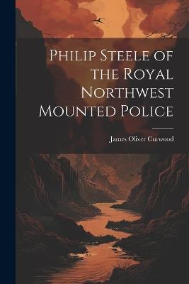 Philip Steele of the Royal Northwest Mounted Police - James Oliver Curwood - cover