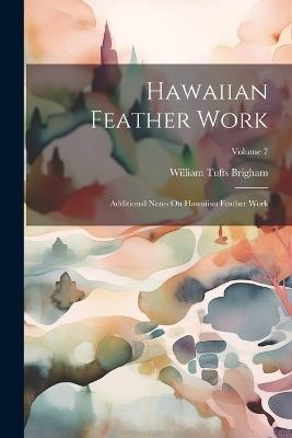 Hawaiian Feather Work: Additional Notes On Hawaiian Feather Work; Volume 7 - William Tufts Brigham - cover