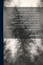 An Introduction to Perspective, Dialogues Between the Author's Children. to Which Is Added, a Compendium of Genuine Instruction in the Art of Drawing and Painting [Entitled Letters On Drawing and Painting]
