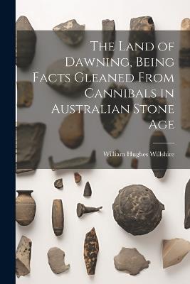 The Land of Dawning, Being Facts Gleaned From Cannibals in Australian Stone Age - William Hughes Willshire - cover