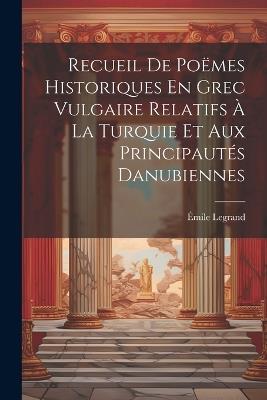 Recueil De Poëmes Historiques En Grec Vulgaire Relatifs À La Turquie Et Aux Principautés Danubiennes - Émile Legrand - cover
