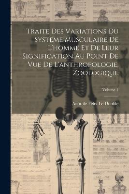 Traite Des Variations Du Systeme Musculaire De L'homme Et De Leur Signification Au Point De Vue De L'anthropologie, Zoologique; Volume 1 - Anatole-Félix Le Double - cover