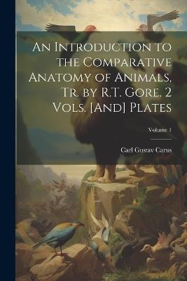 An Introduction to the Comparative Anatomy of Animals, Tr. by R.T. Gore. 2 Vols. [And] Plates; Volume 1 - Carl Gustav Carus - cover