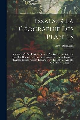 Essai Sur La Géographie Des Plantes; Accompagné D'un Tableau Physique Des Régions Equinoxiales, Fondé Sur Des Mesures Exécutées, Depuis Le Dixième Degré De Latitude Boréale Jusqu'au Dixième Degré De Latitude Australe, Pendant Les Années 17... - Aimé Bonpland - cover