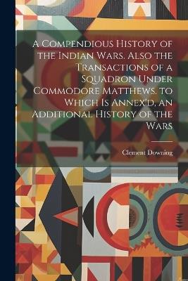 A Compendious History of the Indian Wars. Also the Transactions of a Squadron Under Commodore Matthews. to Which Is Annex'd, an Additional History of the Wars - Clement Downing - cover