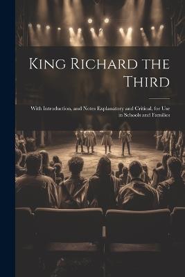 King Richard the Third: With Introduction, and Notes Explanatory and Critical, for Use in Schools and Families - Anonymous - cover