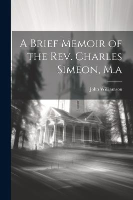 A Brief Memoir of the Rev. Charles Simeon, M.a - John Williamson - cover