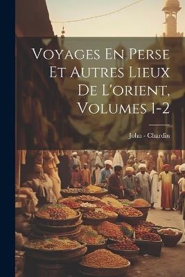 Voyages En Perse Et Autres Lieux De L'orient, Volumes 1-2 - John - Chardin - cover