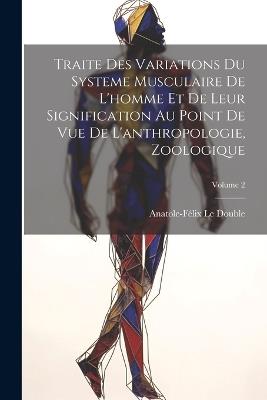 Traite Des Variations Du Systeme Musculaire De L'homme Et De Leur Signification Au Point De Vue De L'anthropologie, Zoologique; Volume 2 - Anatole-Félix Le Double - cover
