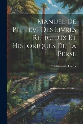 Manuel De Pehlevi Des Livres Religieux Et Historiques De La Perse - Charles De Harlez - cover