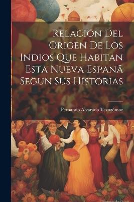 Relación Del Origen De Los Indios Que Habitan Esta Nueva Espanã Segun Sus Historias - Fernando Alvarado Tezozómoc - cover