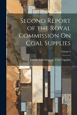 Second Report of the Royal Commission On Coal Supplies; Volume 2 - Great Britain Commissions Supplies - cover