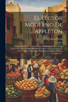 El Lector Moderno De Appleton: Curso Gradual De Lecturas Revisado De Acuerdo Con Las Disposiciones De La Real Academia Española De La Lengua En 1911 ... Escrito Según Los Principios Pedagógicos Mejor Establecidos... - Juan García Purón - cover