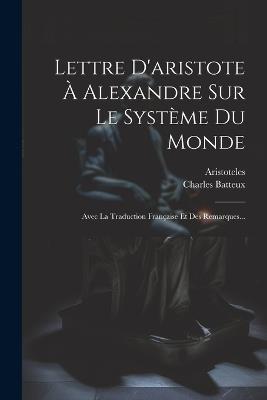 Lettre D'aristote À Alexandre Sur Le Système Du Monde: Avec La Traduction Française Et Des Remarques... - Charles Batteux - cover