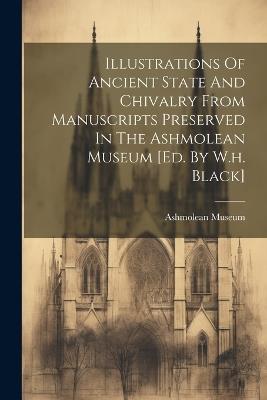Illustrations Of Ancient State And Chivalry From Manuscripts Preserved In The Ashmolean Museum [ed. By W.h. Black] - Ashmolean Museum - cover
