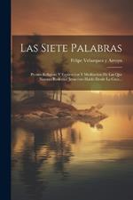 Las Siete Palabras: Poema Religioso Y Esplicacion Y Meditacion De Las Que Nuestro Redentor Jesucristo Habló Desde La Cruz...