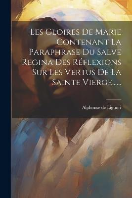 Les Gloires De Marie Contenant La Paraphrase Du Salve Regina Des Réflexions Sur Les Vertus De La Sainte Vierge...... - Alphonse De Liguori - cover