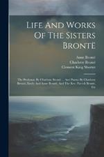 Life And Works Of The Sisters Brontë: The Professor, By Charlotte Brontë ... And Poems By Charlotte Brontë, Emily And Anne Brontë, And The Rev. Patrick Brontë, Etc