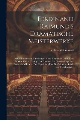Ferdinand Raimund's Dramatische Meisterwerke: Mit Beleuchtenden Einleitungen Nebst Raimund's Leben Und Wirken Von A. Zeising. Der Diamant Des Geisterkönigs. Der Bauer Als Millionär. Der Alpenkönig Und Der Menschenfeind. Der Verschwender - Ferdinand Raimund - cover