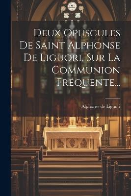 Deux Opuscules De Saint Alphonse De Liguori, Sur La Communion Fréquente... - Alphonse De Liguori - cover