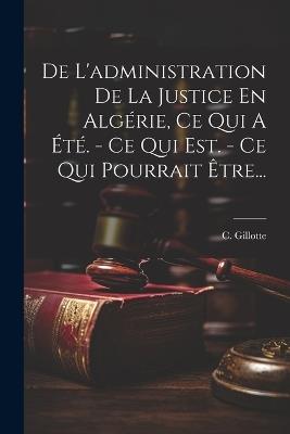 De L'administration De La Justice En Algérie, Ce Qui A Été. - Ce Qui Est. - Ce Qui Pourrait Être... - C Gillotte - cover