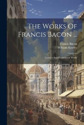 The Works Of Francis Bacon ...: Literary And Professional Works - Francis Bacon,William Rawley - cover
