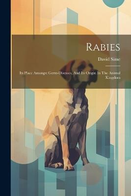 Rabies: Its Place Amongst Germ-diseases, And Its Origin In The Animal Kingdom - David Sime - cover