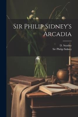 Sir Philip Sidney's Arcadia - Philip Sidney,D Stanley - cover