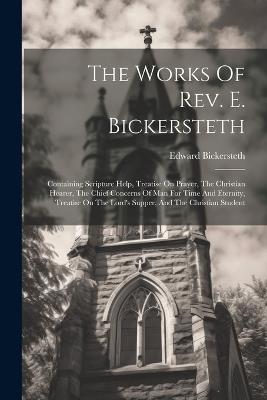 The Works Of Rev. E. Bickersteth: Containing Scripture Help, Treatise On Prayer, The Christian Hearer, The Chief Concerns Of Man For Time And Eternity, Treatise On The Lord's Supper, And The Christian Student - Edward Bickersteth - cover