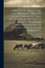 A Practical Treatise on the Breeding Cow, and Extraction of the Calf, Before and at the Time of Calving ... Including Observations on the Diseases of Neat Cattle Generally ...