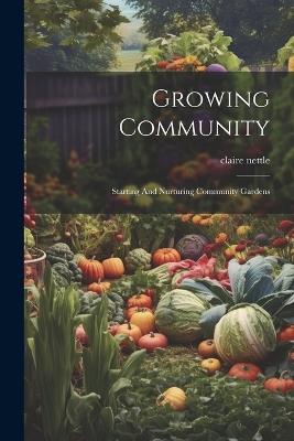 Growing Community: Starting And Nurturing Community Gardens - Claire Nettle - cover