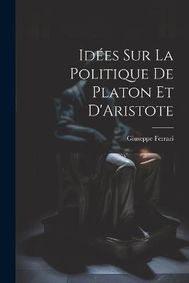 Idées sur la Politique de Platon et D'Aristote - Giuseppe Ferrari - cover