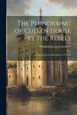 The Plundering of Cullen House by the Rebels: An Incident in the Rebellion of 1745-46 - ***Missing Author*** - cover