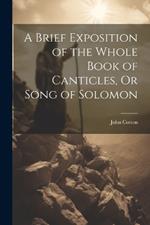 A Brief Exposition of the Whole Book of Canticles, Or Song of Solomon