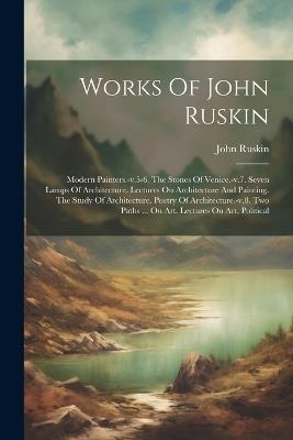 Works Of John Ruskin: Modern Painters.-v.5-6. The Stones Of Venice.-v.7. Seven Lamps Of Architecture. Lectures On Architecture And Painting. The Study Of Architecture. Poetry Of Architecture.-v.8. Two Paths ... On Art. Lectures On Art. Political - John Ruskin - cover