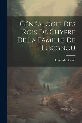 Généalogie Des Rois De Chypre De La Famille De Lusignou - Louis Mas Latrie - cover