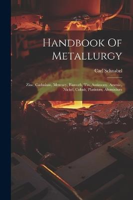 Handbook Of Metallurgy: Zinc, Cadmium, Mercury, Bismuth, Tin, Antimony, Arsenic, Nickel, Cobalt, Platinum, Aluminium - Carl Schnabel - cover