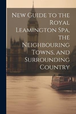 New Guide to the Royal Leamington Spa, the Neighbouring Towns, and Surrounding Country - Anonymous - cover