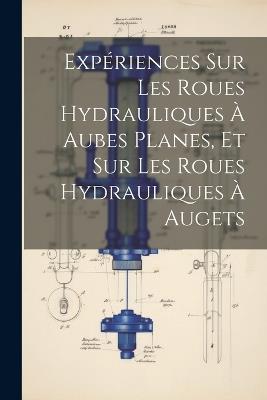 Expériences Sur Les Roues Hydrauliques À Aubes Planes, Et Sur Les Roues Hydrauliques À Augets - Anonymous - cover
