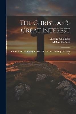 The Christian's Great Interest; or the Trial of a Saving Interest in Christ, and the way to Attain It - Thomas Chalmers,William Guthrie - cover