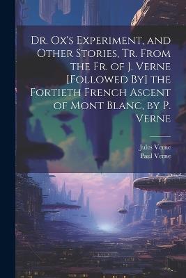 Dr. Ox's Experiment, and Other Stories, Tr. From the Fr. of J. Verne [Followed By] the Fortieth French Ascent of Mont Blanc, by P. Verne - Jules Verne,Paul Verne - cover