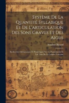 Système De La Quantité Syllabique Et De L'articulation Des Sons Graves Et Des Aigus: Recherches Orthoépiques Et Phonétiques Sur La Phonométrie Et Les Tons De La Langue Française - Anselme Ricard - cover