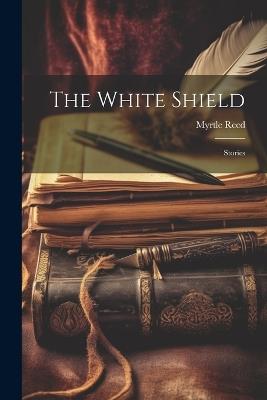 The White Shield: Stories - Myrtle Reed - cover