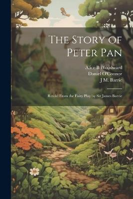 The Story of Peter Pan: Retold From the Fairy Play by Sir James Barrie - Daniel O'Connor,J M 1860-1937 Barrie,Alice B Woodward - cover