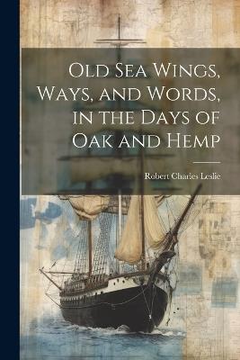 Old Sea Wings, Ways, and Words, in the Days of Oak and Hemp - Robert Charles Leslie - cover
